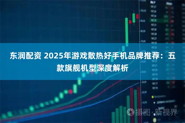 东润配资 2025年游戏散热好手机品牌推荐：五款旗舰机型深度解析
