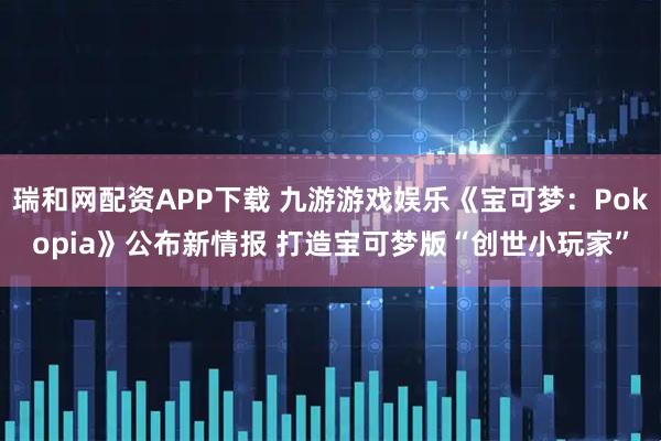 瑞和网配资APP下载 九游游戏娱乐《宝可梦：Pokopia》公布新情报 打造宝可梦版“创世小玩家”