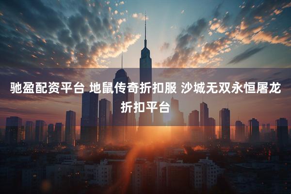 驰盈配资平台 地鼠传奇折扣服 沙城无双永恒屠龙折扣平台