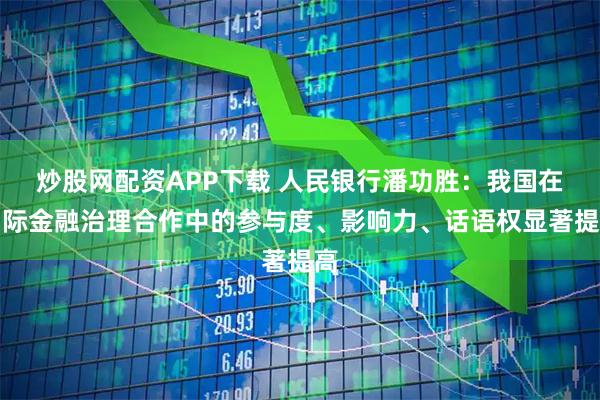 炒股网配资APP下载 人民银行潘功胜：我国在国际金融治理合作中的参与度、影响力、话语权显著提高