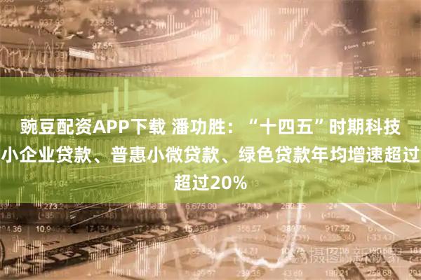 豌豆配资APP下载 潘功胜：“十四五”时期科技型中小企业贷款、普惠小微贷款、绿色贷款年均增速超过20%