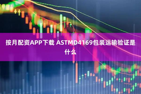 按月配资APP下载 ASTMD4169包装运输验证是什么