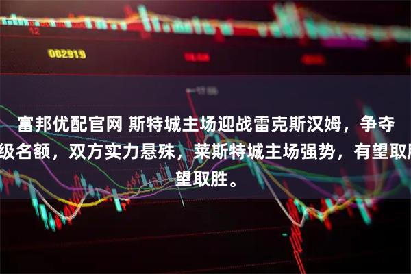 富邦优配官网 斯特城主场迎战雷克斯汉姆，争夺升级名额，双方实力悬殊，莱斯特城主场强势，有望取胜。