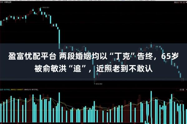 盈富忧配平台 两段婚姻均以“丁克”告终，65岁被俞敏洪“追”，近照老到不敢认