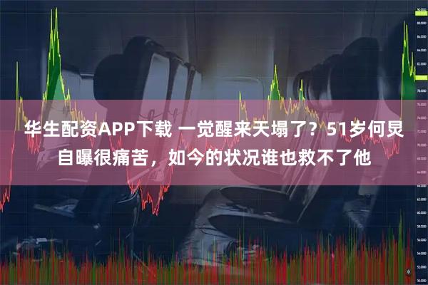 华生配资APP下载 一觉醒来天塌了？51岁何炅自曝很痛苦，如今的状况谁也救不了他