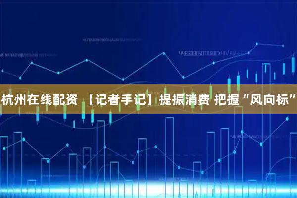 杭州在线配资 【记者手记】提振消费 把握“风向标”