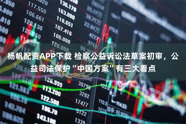 杨帆配资APP下载 检察公益诉讼法草案初审，公益司法保护“中国方案”有三大看点