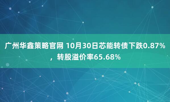 广州华鑫策略官网 10月30日芯能转债下跌0.87%，转股溢价率65.68%