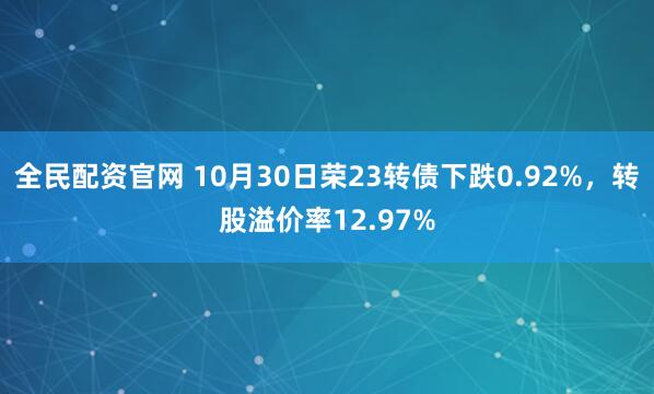 全民配资官网 10月30日荣23转债下跌0.92%，转股溢价率12.97%