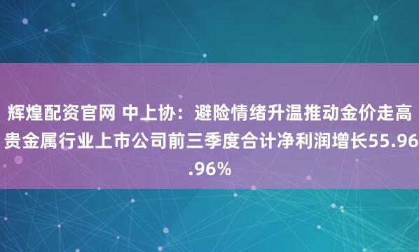 辉煌配资官网 中上协：避险情绪升温推动金价走高，贵金属行业上市公司前三季度合计净利润增长55.96%