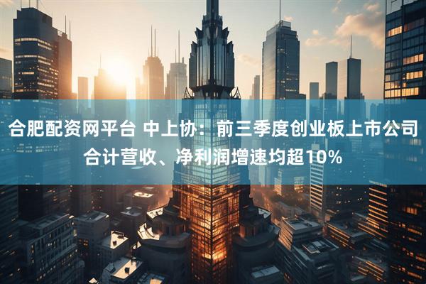 合肥配资网平台 中上协：前三季度创业板上市公司合计营收、净利润增速均超10%