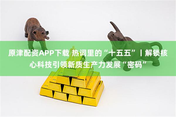 原津配资APP下载 热词里的“十五五”丨解锁核心科技引领新质生产力发展“密码”