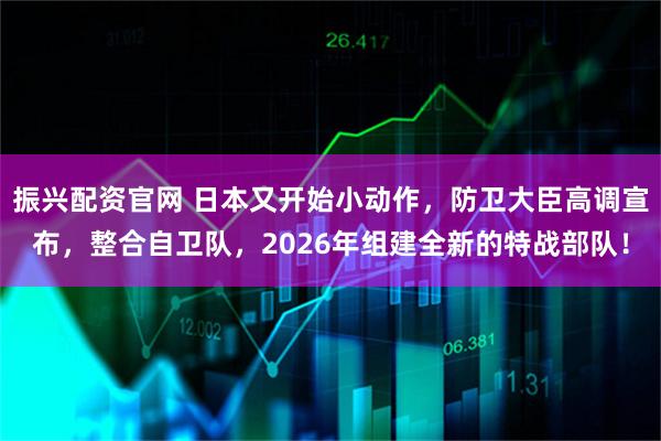 振兴配资官网 日本又开始小动作，防卫大臣高调宣布，整合自卫队，2026年组建全新的特战部队！