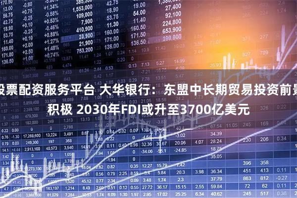 股票配资服务平台 大华银行：东盟中长期贸易投资前景积极 2030年FDI或升至3700亿美元