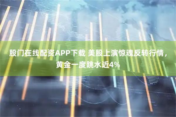 股门在线配资APP下载 美股上演惊魂反转行情，黄金一度跳水近4%