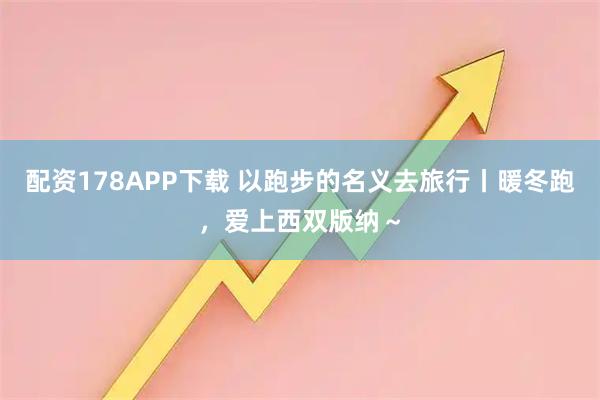 配资178APP下载 以跑步的名义去旅行丨暖冬跑，爱上西双版纳～