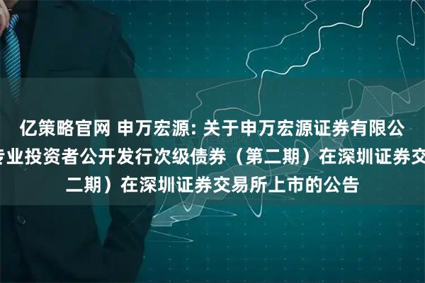 亿策略官网 申万宏源: 关于申万宏源证券有限公司2025年面向专业投资者公开发行次级债券（第二期）在深圳证券交易所上市的公告