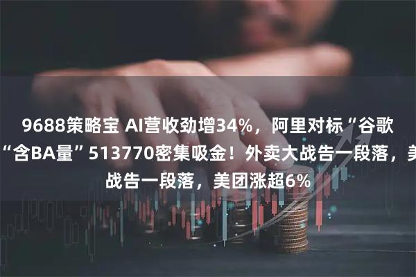 9688策略宝 AI营收劲增34%，阿里对标“谷歌”叙事？高“含BA量”513770密集吸金！外卖大战告一段落，美团涨超6%