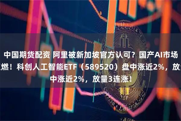 中国期货配资 阿里被新加坡官方认可？国产AI市场情绪被点燃！科创人工智能ETF（589520）盘中涨近2%，放量3连涨！