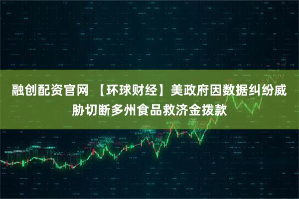 融创配资官网 【环球财经】美政府因数据纠纷威胁切断多州食品救济金拨款