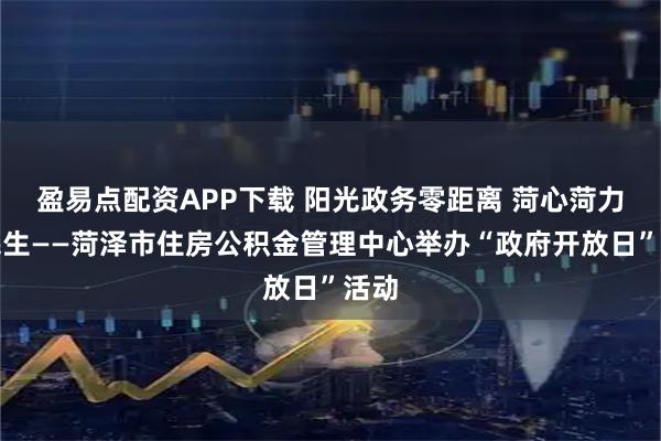 盈易点配资APP下载 阳光政务零距离 菏心菏力惠民生——菏泽市住房公积金管理中心举办“政府开放日”活动