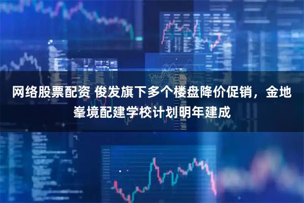 网络股票配资 俊发旗下多个楼盘降价促销，金地峯境配建学校计划明年建成