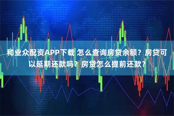 和业众配资APP下载 怎么查询房贷余额？房贷可以延期还款吗？房贷怎么提前还款？