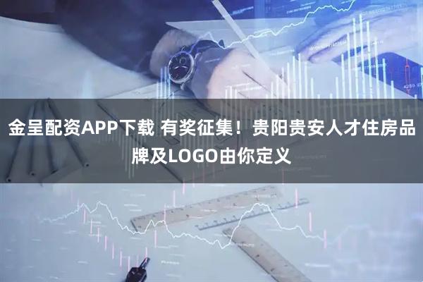 金呈配资APP下载 有奖征集！贵阳贵安人才住房品牌及LOGO由你定义