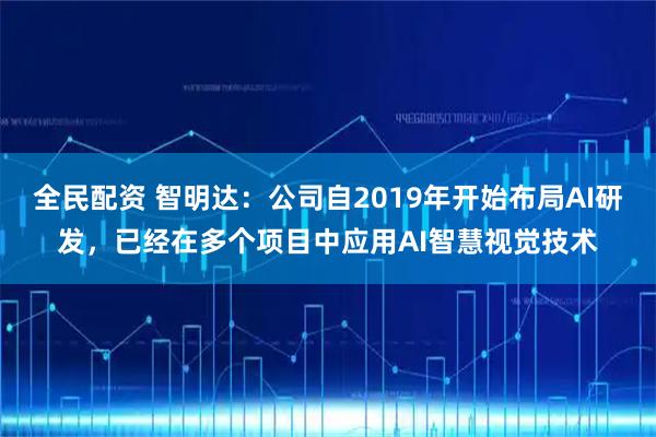 全民配资 智明达：公司自2019年开始布局AI研发，已经在多个项目中应用AI智慧视觉技术