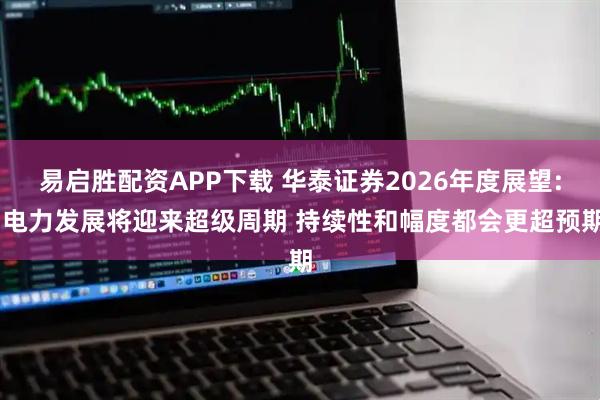 易启胜配资APP下载 华泰证券2026年度展望: 电力发展将迎来超级周期 持续性和幅度都会更超预期