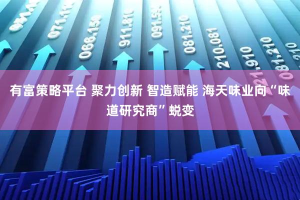 有富策略平台 聚力创新 智造赋能 海天味业向“味道研究商”蜕变