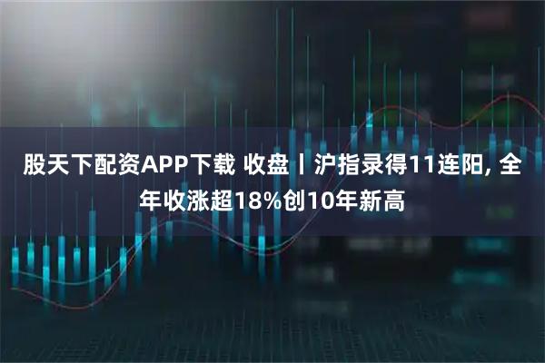 股天下配资APP下载 收盘丨沪指录得11连阳, 全年收涨超18%创10年新高