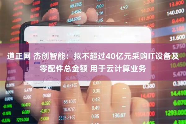 道正网 杰创智能：拟不超过40亿元采购IT设备及零配件总金额 用于云计算业务