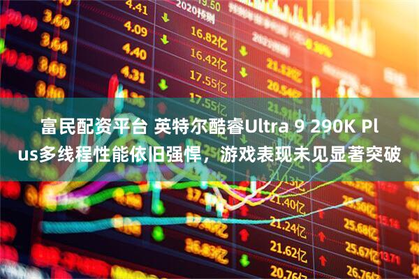 富民配资平台 英特尔酷睿Ultra 9 290K Plus多线程性能依旧强悍，游戏表现未见显著突破