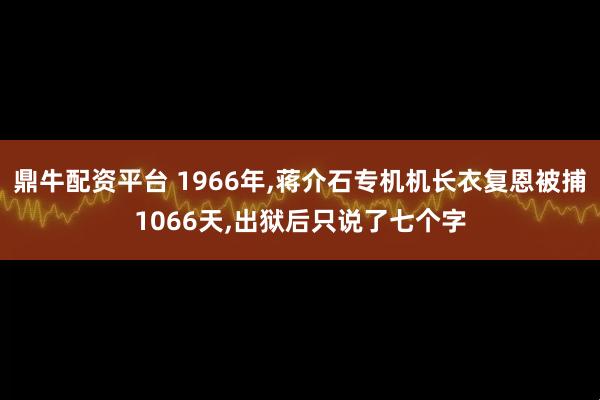 鼎牛配资平台 1966年,蒋介石专机机长衣复恩被捕1066天,出狱后只说了七个字