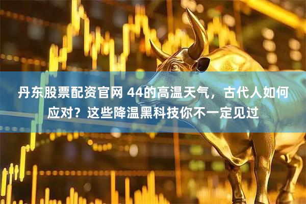 丹东股票配资官网 44的高温天气，古代人如何应对？这些降温黑科技你不一定见过
