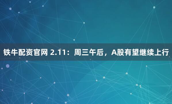 铁牛配资官网 2.11：周三午后，A股有望继续上行