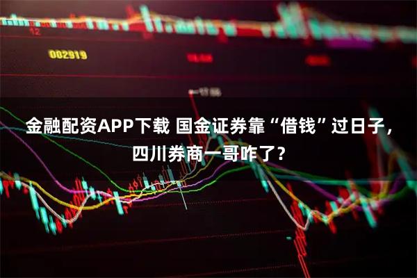 金融配资APP下载 国金证券靠“借钱”过日子，四川券商一哥咋了？