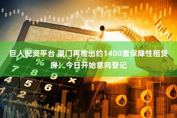 巨人配资平台 厦门再推出约1400套保障性租赁房!今日开始意向登记