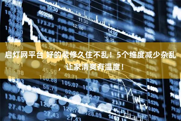 启灯网平台 好的装修久住不乱！5个维度减少杂乱，让家清爽有温度！