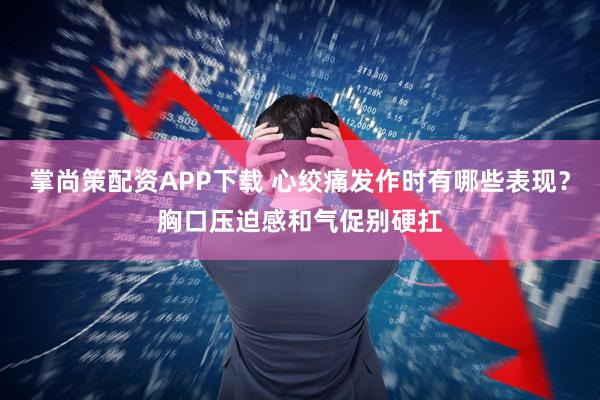 掌尚策配资APP下载 心绞痛发作时有哪些表现?胸口压迫感和气促别硬扛