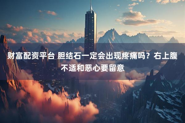 财富配资平台 胆结石一定会出现疼痛吗？右上腹不适和恶心要留意